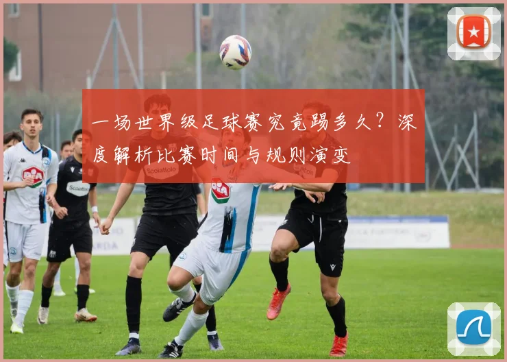 一场世界级足球赛究竟踢多久?深度解析比赛时间与规则演变