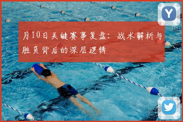 月10日关键赛事复盘:战术解析与胜负背后的深层逻辑