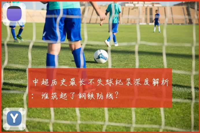 中超历史最长不失球纪录深度解析：谁筑起了钢铁防线？