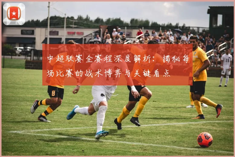 中超联赛全赛程深度解析：揭秘每场比赛的战术博弈与关键看点