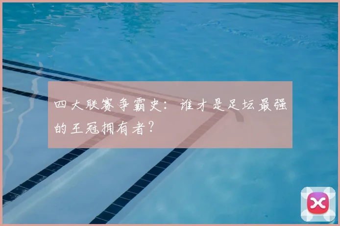 四大联赛争霸史：谁才是足坛最强的王冠拥有者？