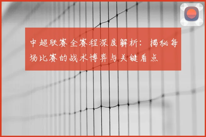 中超联赛全赛程深度解析：揭秘每场比赛的战术博弈与关键看点