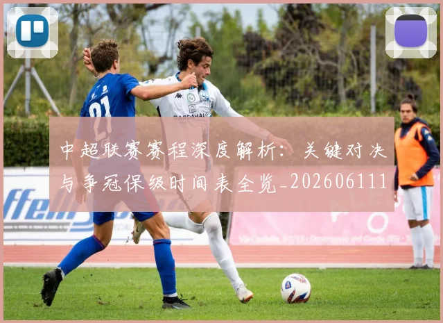 中超联赛赛程深度解析：关键对决与争冠保级时间表全览_20260611140902