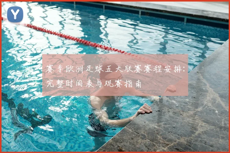 赛季欧洲足球五大联赛赛程安排：完整时间表与观赛指南
