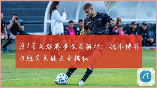 月2号足球赛事深度解析：战术博弈与胜负关键点全揭秘