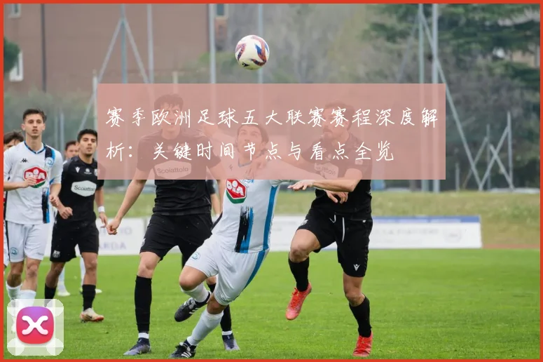 赛季欧洲足球五大联赛赛程深度解析：关键时间节点与看点全览