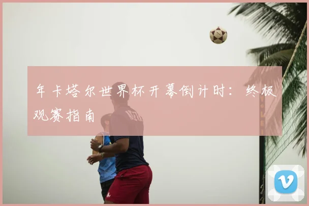 年卡塔尔世界杯开幕倒计时：终极观赛指南