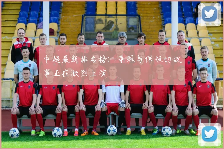 中超最新排名榜：争冠与保级的故事正在激烈上演