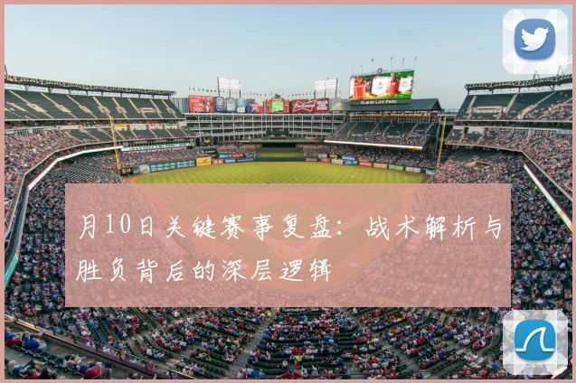 月10日关键赛事复盘：战术解析与胜负背后的深层逻辑