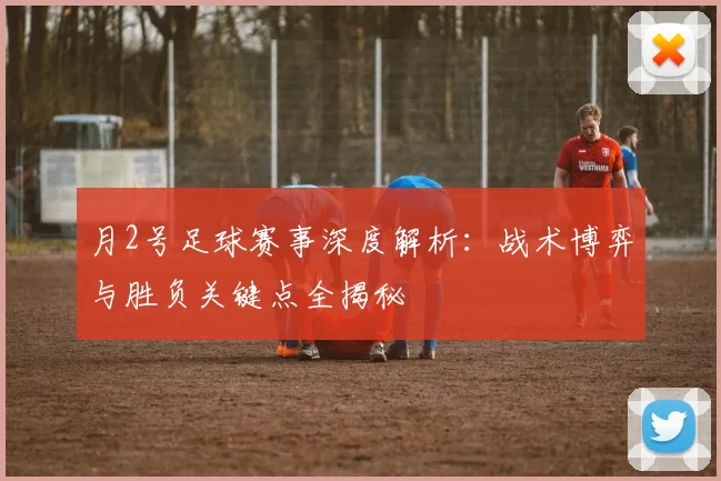 月2号足球赛事深度解析：战术博弈与胜负关键点全揭秘