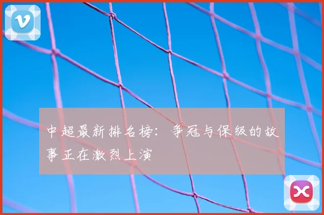 中超最新排名榜：争冠与保级的故事正在激烈上演