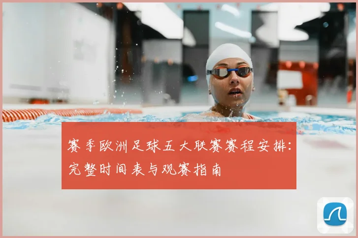 赛季欧洲足球五大联赛赛程安排：完整时间表与观赛指南