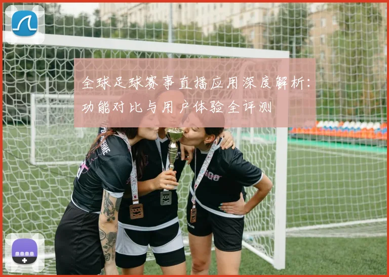 全球足球赛事直播应用深度解析：功能对比与用户体验全评测