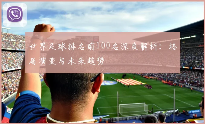 世界足球排名前100名深度解析:格局演变与未来趋势