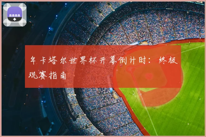 年卡塔尔世界杯开幕倒计时：终极观赛指南