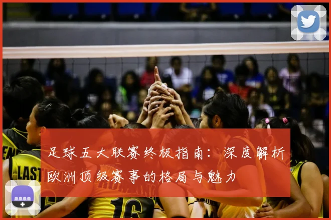足球五大联赛终极指南：深度解析欧洲顶级赛事的格局与魅力