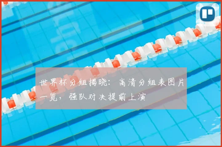 世界杯分组揭晓：高清分组表图片一览，强队对决提前上演