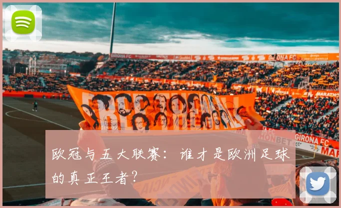 欧冠与五大联赛：谁才是欧洲足球的真正王者？