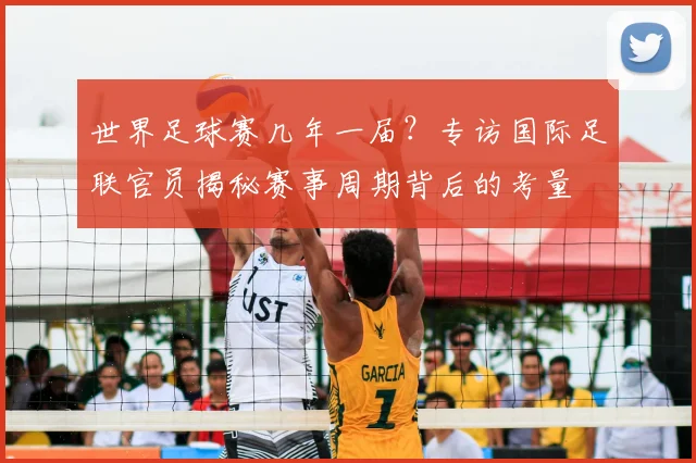 世界足球赛几年一届？专访国际足联官员揭秘赛事周期背后的考量