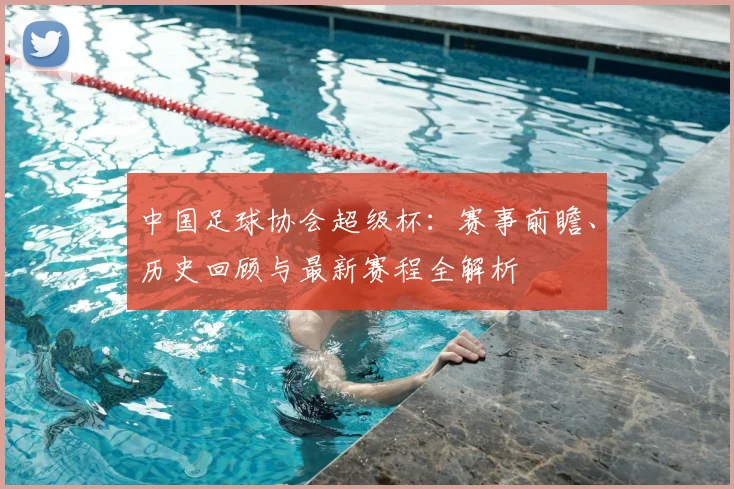 中国足球协会超级杯：赛事前瞻、历史回顾与最新赛程全解析