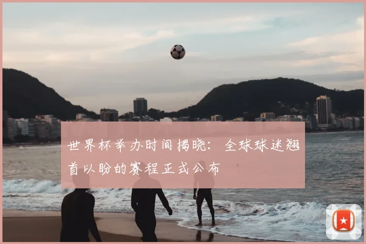 世界杯举办时间揭晓：全球球迷翘首以盼的赛程正式公布