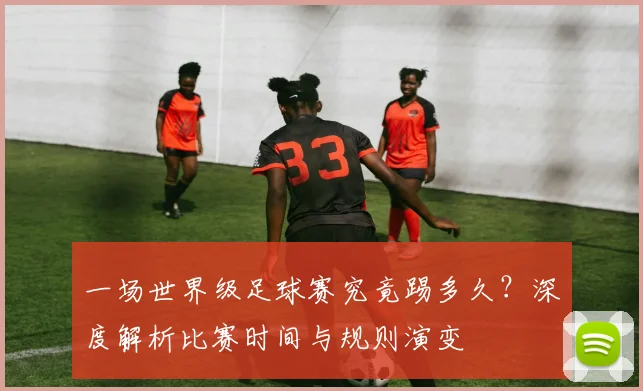 一场世界级足球赛究竟踢多久？深度解析比赛时间与规则演变