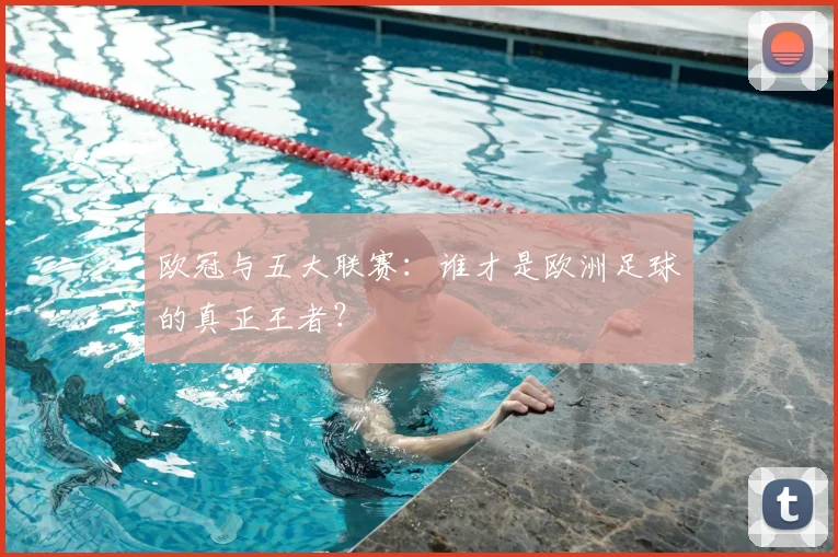 欧冠与五大联赛：谁才是欧洲足球的真正王者？