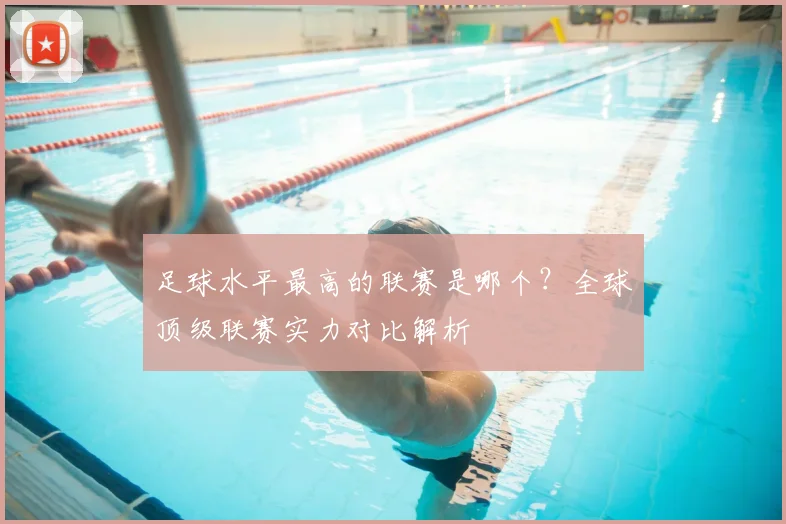 足球水平最高的联赛是哪个？全球顶级联赛实力对比解析